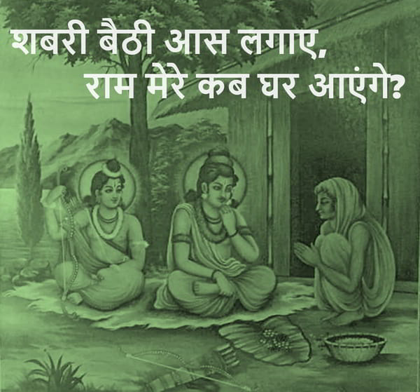 are ! shabaree baithee aas lagae, raam jaane kab ghar aaenge. shabaree baithee aas lagae, raam mere kab ghar aaenge. शबरी बैठी आस लगाए, राम जाने कब घर आएंगे। हो ! शबरी बैठी आस लगाए, राम मेरे कब घर आएंगे। Oho ! When will you come home? When will Ram come to my house? Shabari sat hoping that who knows when Ram will come home. yes ! Shabari sat hoping when Ram would come to my house.